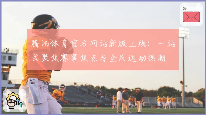 腾讯体育官方网站新版上线：一站式聚焦赛事焦点与全民运动热潮