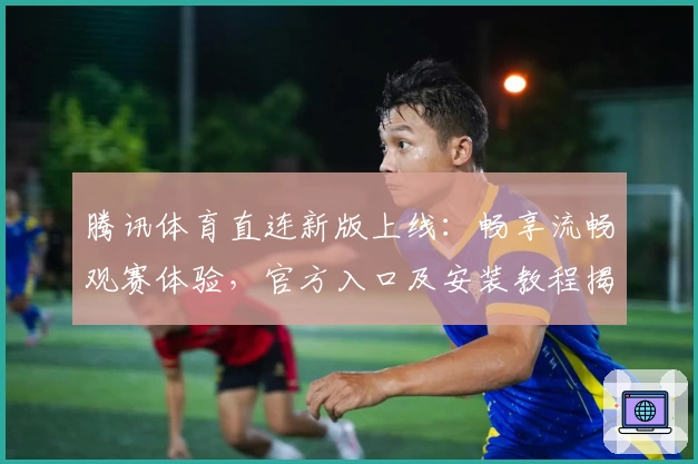 腾讯体育直连新版上线：畅享流畅观赛体验，官方入口及安装教程揭秘
