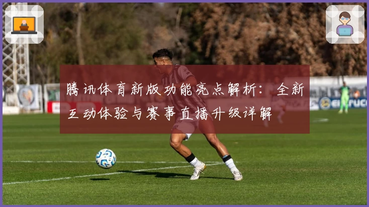 腾讯体育新版功能亮点解析：全新互动体验与赛事直播升级详解