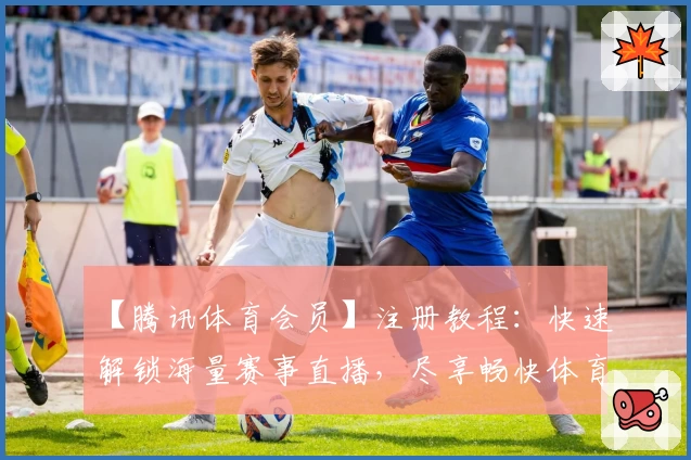 【腾讯体育会员】注册教程：快速解锁海量赛事直播，尽享畅快体育体验