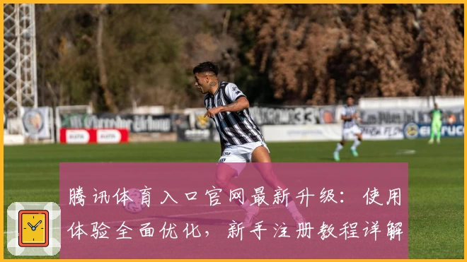 腾讯体育入口官网最新升级：使用体验全面优化，新手注册教程详解
