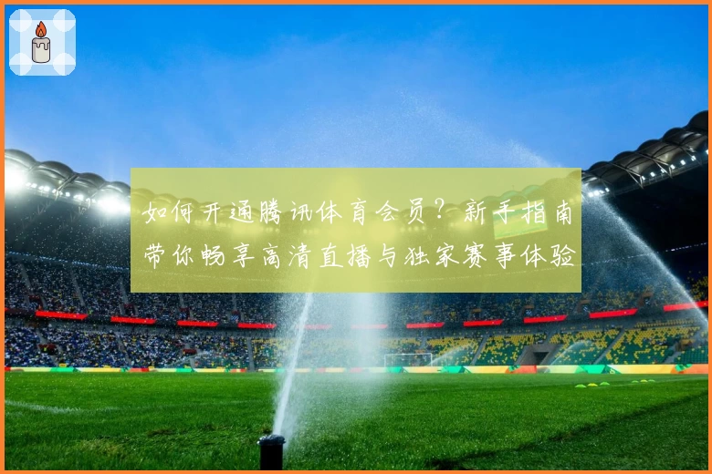 如何开通腾讯体育会员？新手指南带你畅享高清直播与独家赛事体验