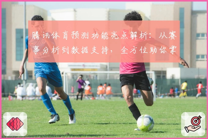 腾讯体育预测功能亮点解析：从赛事分析到数据支持，全方位助你掌握赛场动态