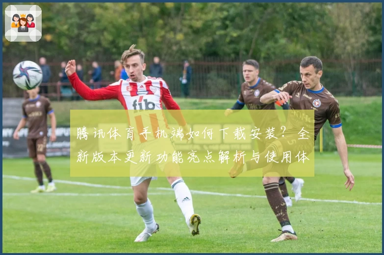 腾讯体育手机端如何下载安装？全新版本更新功能亮点解析与使用体验详解