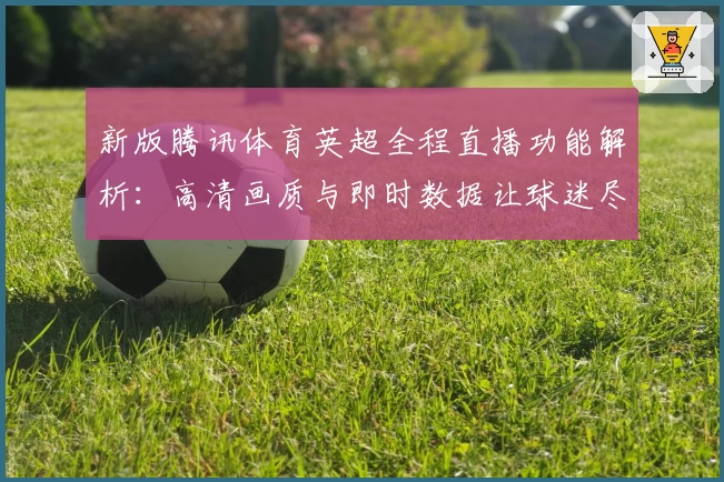新版腾讯体育英超全程直播功能解析：高清画质与即时数据让球迷尽享视听盛宴