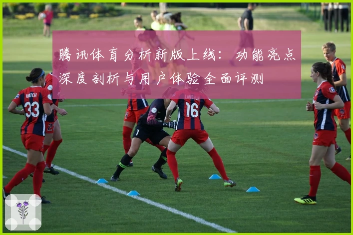 腾讯体育分析新版上线：功能亮点深度剖析与用户体验全面评测