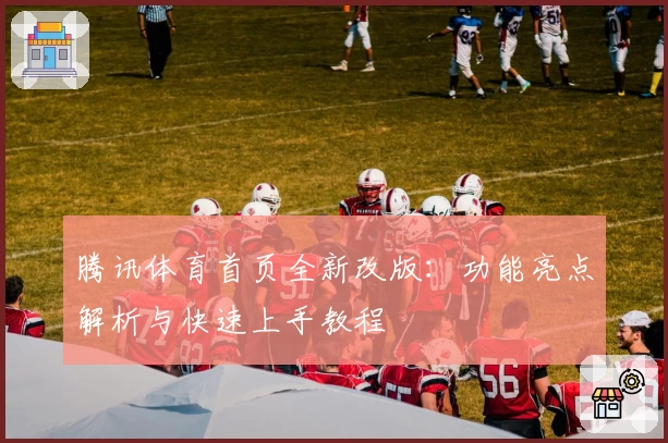 腾讯体育首页全新改版：功能亮点解析与快速上手教程