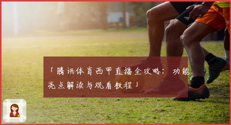 「腾讯体育西甲直播全攻略：功能亮点解读与观看教程」