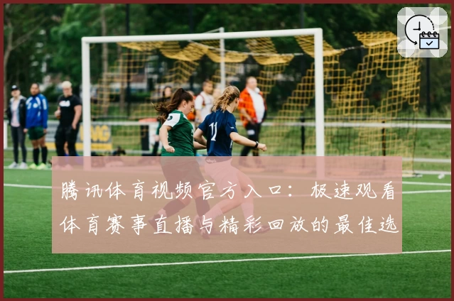 腾讯体育视频官方入口：极速观看体育赛事直播与精彩回放的最佳选择