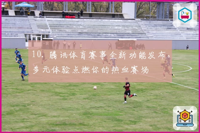 10. 腾讯体育赛事全新功能发布，多元体验点燃你的热血赛场