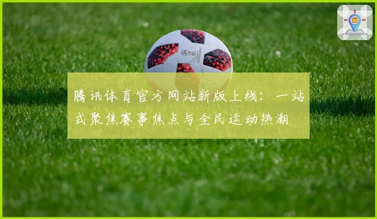 腾讯体育官方网站新版上线：一站式聚焦赛事焦点与全民运动热潮
