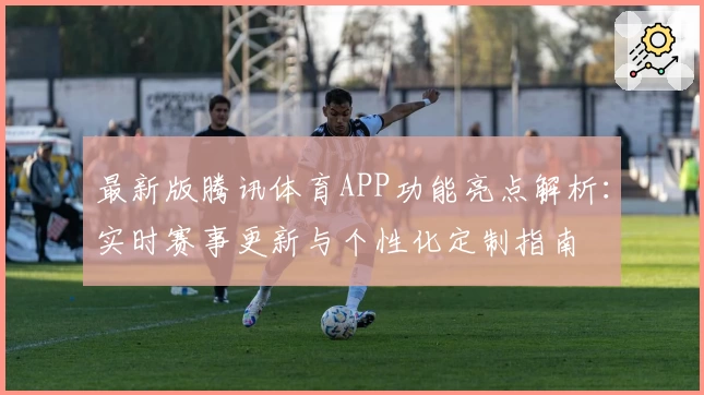 最新版腾讯体育APP功能亮点解析：实时赛事更新与个性化定制指南