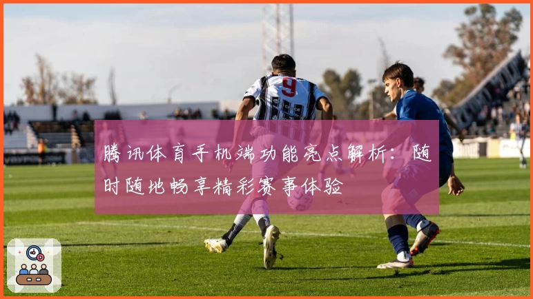 腾讯体育手机端功能亮点解析：随时随地畅享精彩赛事体验
