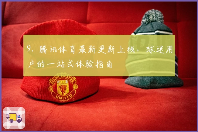 9. 腾讯体育最新更新上线，球迷用户的一站式体验指南