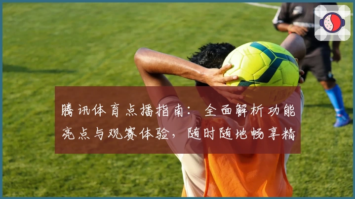 腾讯体育点播指南：全面解析功能亮点与观赛体验，随时随地畅享精彩赛事