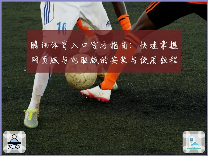 腾讯体育入口官方指南：快速掌握网页版与电脑版的安装与使用教程