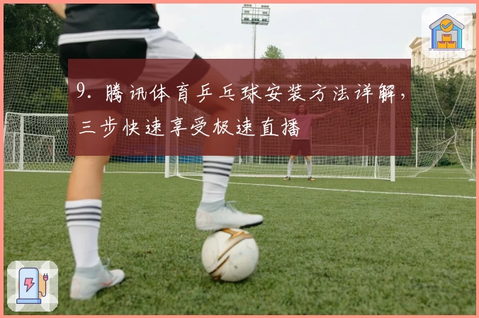 9. 腾讯体育乒乓球安装方法详解，三步快速享受极速直播