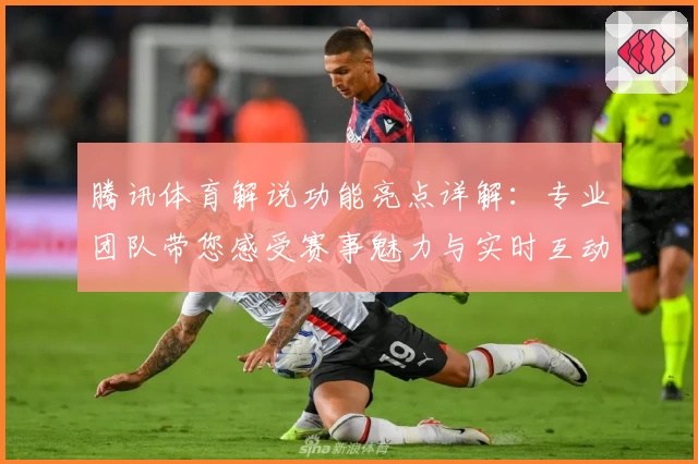腾讯体育解说功能亮点详解：专业团队带您感受赛事魅力与实时互动