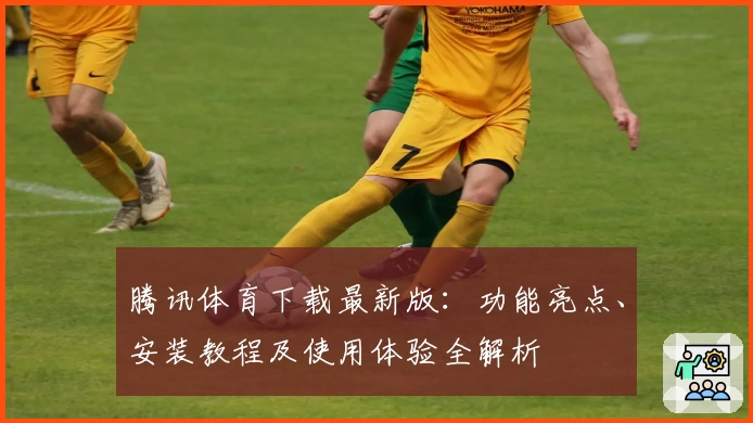 腾讯体育下载最新版：功能亮点、安装教程及使用体验全解析