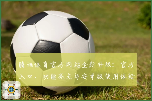 腾讯体育官方网站全新升级：官方入口、功能亮点与安卓版使用体验全解析