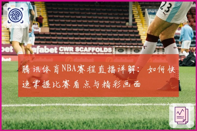 腾讯体育NBA赛程直播详解：如何快速掌握比赛看点与精彩画面