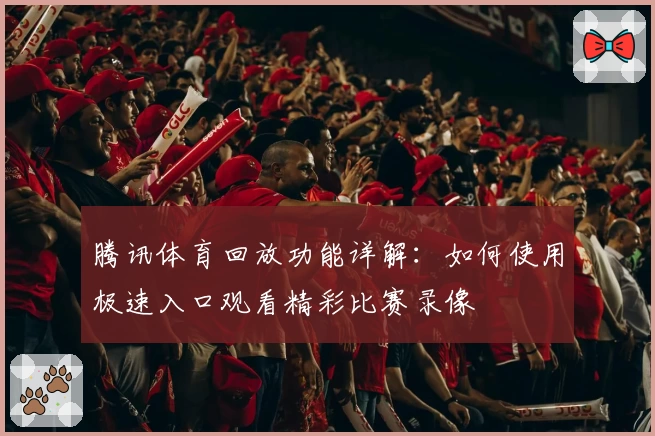 腾讯体育回放功能详解：如何使用极速入口观看精彩比赛录像