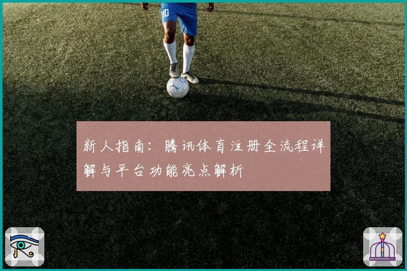 新人指南：腾讯体育注册全流程详解与平台功能亮点解析