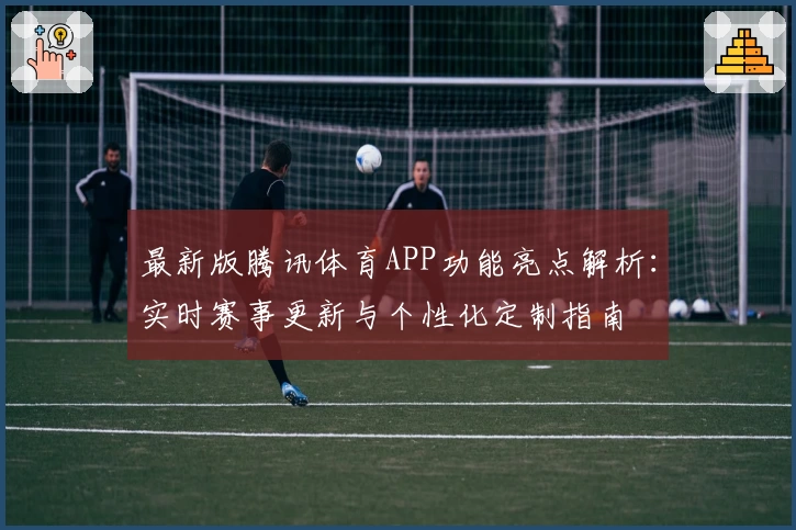 最新版腾讯体育APP功能亮点解析：实时赛事更新与个性化定制指南