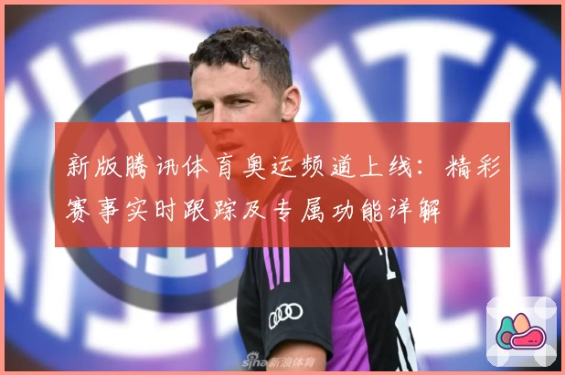 新版腾讯体育奥运频道上线：精彩赛事实时跟踪及专属功能详解