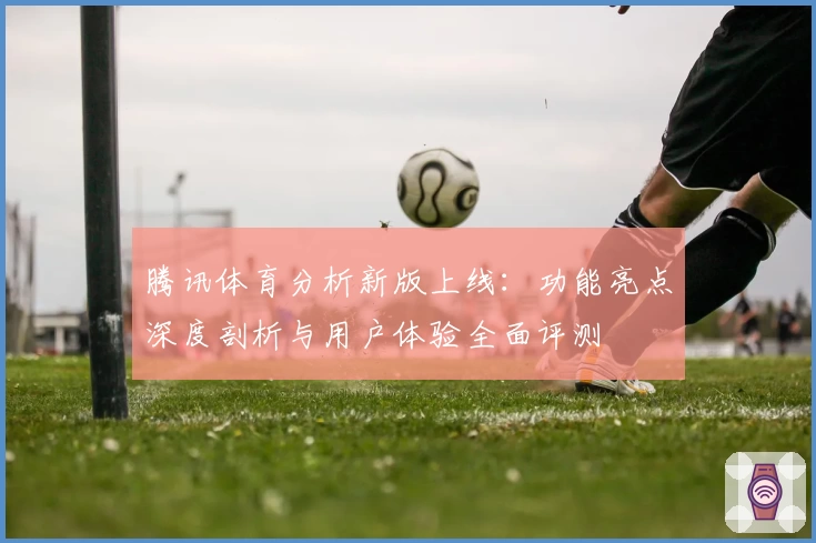 腾讯体育分析新版上线：功能亮点深度剖析与用户体验全面评测