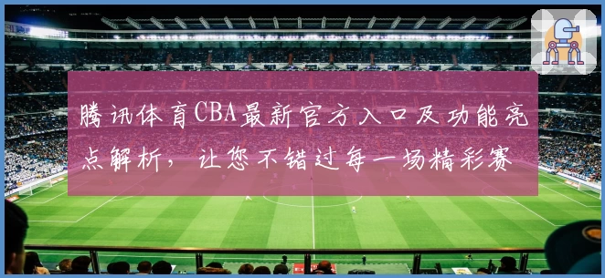 腾讯体育CBA最新官方入口及功能亮点解析，让您不错过每一场精彩赛事