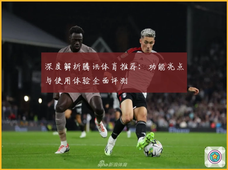 深度解析腾讯体育推荐：功能亮点与使用体验全面评测