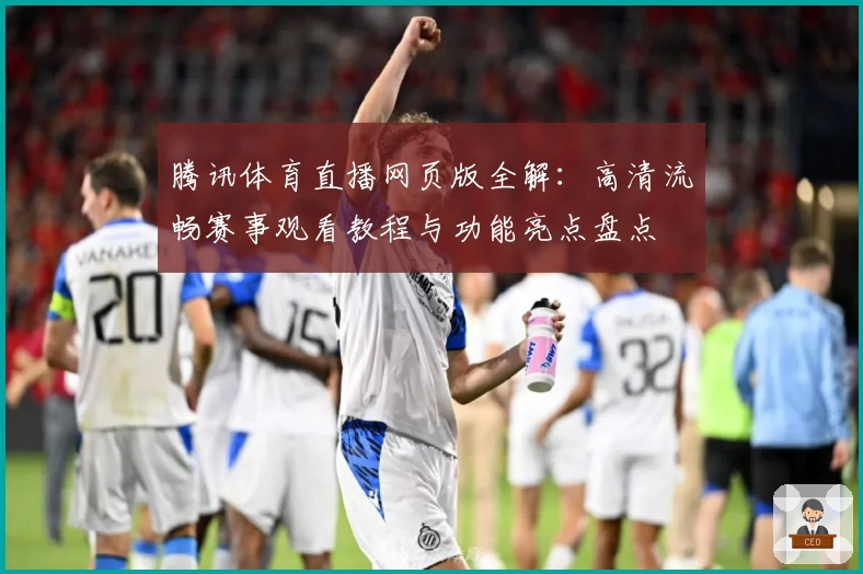 腾讯体育直播网页版全解：高清流畅赛事观看教程与功能亮点盘点