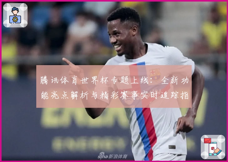 腾讯体育世界杯专题上线：全新功能亮点解析与精彩赛事实时追踪指南