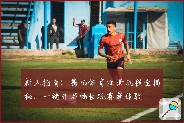 新人指南：腾讯体育注册流程全揭秘，一键开启畅快观赛新体验