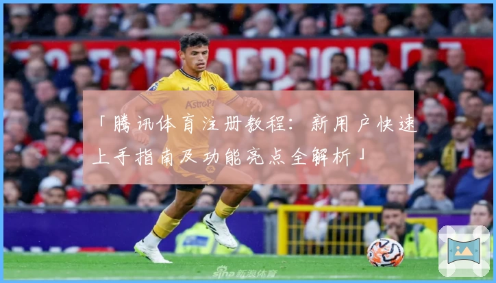 「腾讯体育注册教程：新用户快速上手指南及功能亮点全解析」