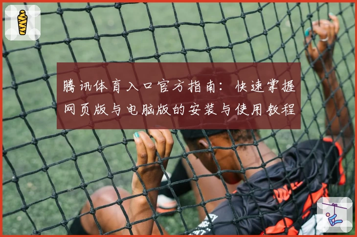 腾讯体育入口官方指南：快速掌握网页版与电脑版的安装与使用教程