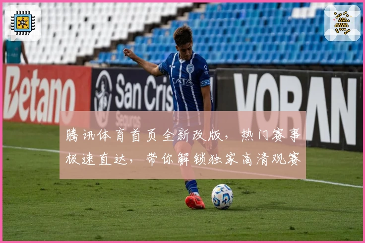 腾讯体育首页全新改版，热门赛事极速直达，带你解锁独家高清观赛体验