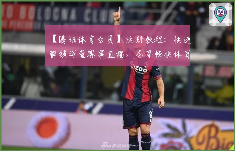 【腾讯体育会员】注册教程：快速解锁海量赛事直播，尽享畅快体育体验