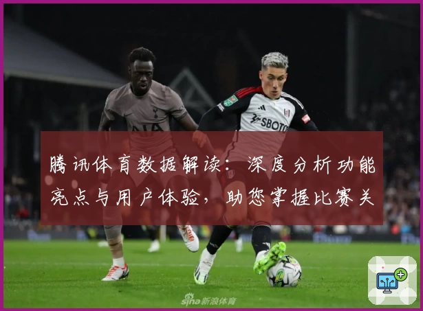 腾讯体育数据解读：深度分析功能亮点与用户体验，助您掌握比赛关键资讯
