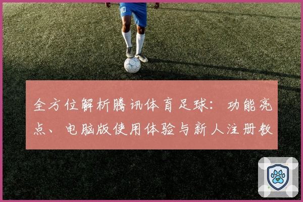 全方位解析腾讯体育足球：功能亮点、电脑版使用体验与新人注册教程