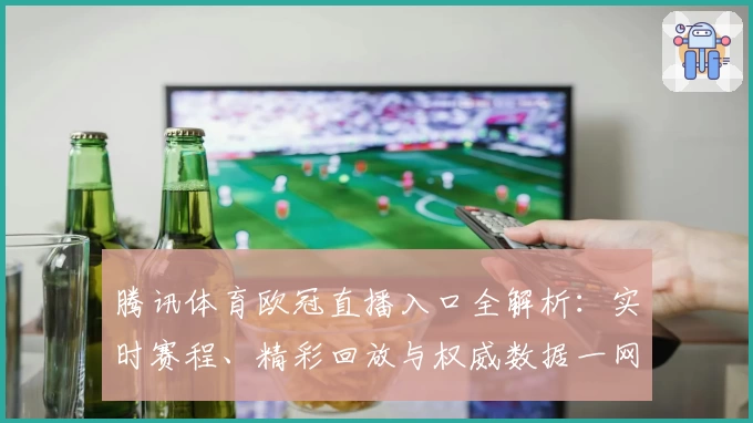 腾讯体育欧冠直播入口全解析：实时赛程、精彩回放与权威数据一网打尽