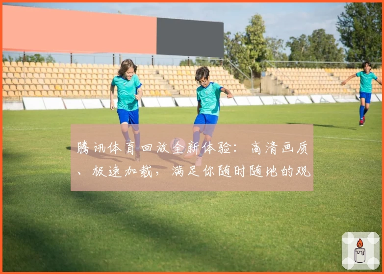 腾讯体育回放全新体验：高清画质、极速加载，满足你随时随地的观赛需求