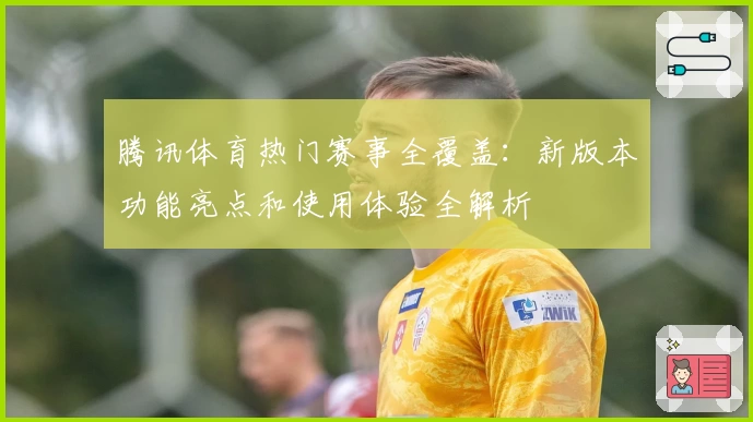 腾讯体育热门赛事全覆盖：新版本功能亮点和使用体验全解析