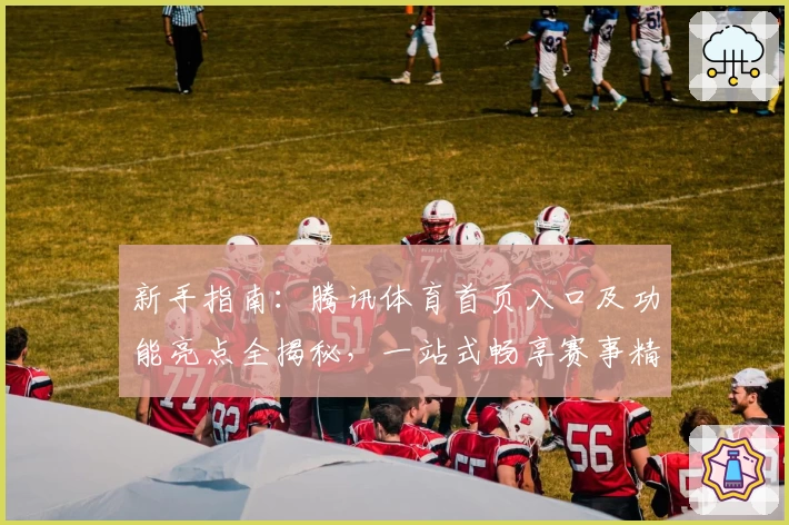 新手指南：腾讯体育首页入口及功能亮点全揭秘，一站式畅享赛事精彩体验