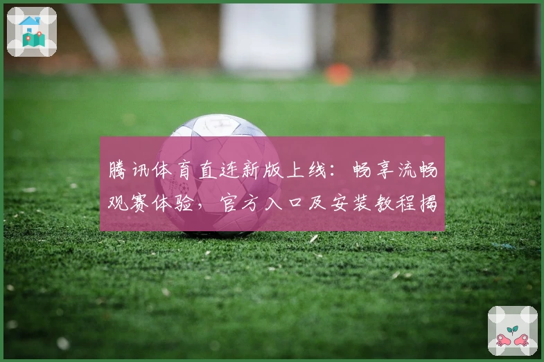 腾讯体育直连新版上线：畅享流畅观赛体验，官方入口及安装教程揭秘