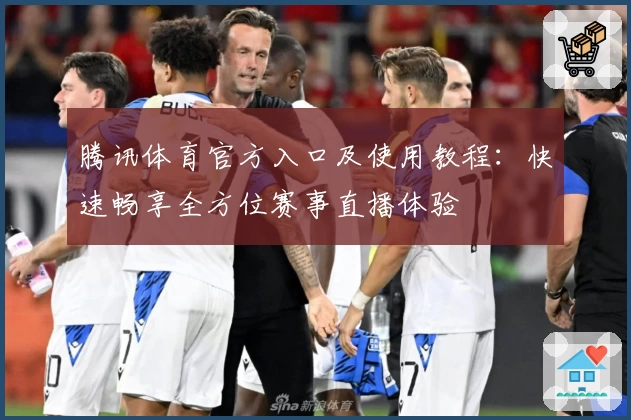 腾讯体育官方入口及使用教程：快速畅享全方位赛事直播体验