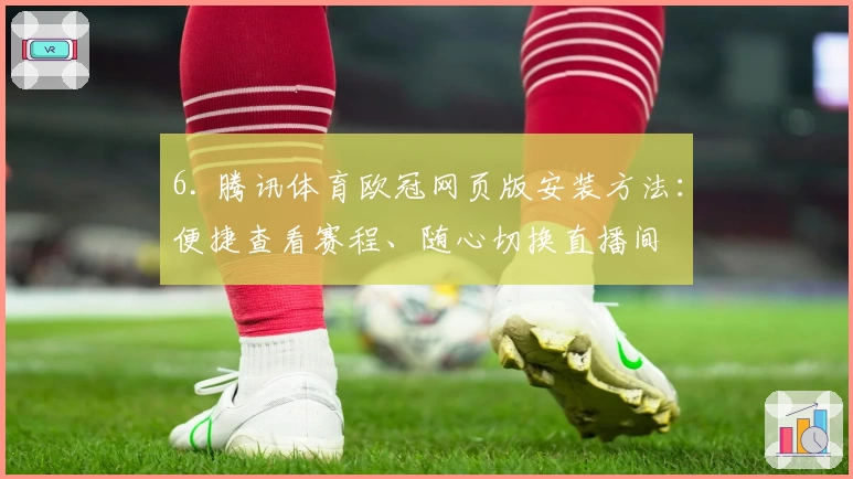 6. 腾讯体育欧冠网页版安装方法：便捷查看赛程、随心切换直播间