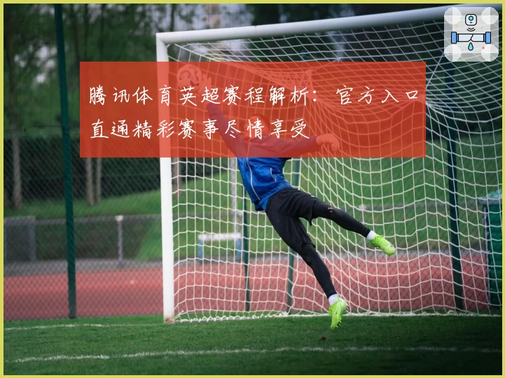 腾讯体育英超赛程解析：官方入口直通精彩赛事尽情享受