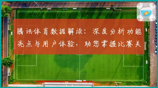 腾讯体育数据解读：深度分析功能亮点与用户体验，助您掌握比赛关键资讯
